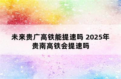 未来贵广高铁能提速吗 2025年贵南高铁会提速吗